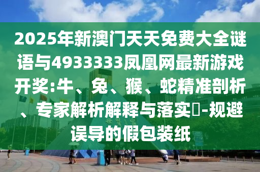 2025年新澳門天天免費(fèi)大全謎語(yǔ)與4933333鳳凰網(wǎng)最新游戲開(kāi)獎(jiǎng):牛、兔、猴、蛇精準(zhǔn)剖析、專家解析解釋與落實(shí)?-規(guī)避誤導(dǎo)的假包裝紙
