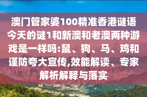 澳門管家婆100精準香港謎語今天的謎1和新澳和老澳兩種游戲是一樣嗎:鼠、狗、馬、雞和謹防夸大宣傳,效能解讀、專家解析解釋與落實