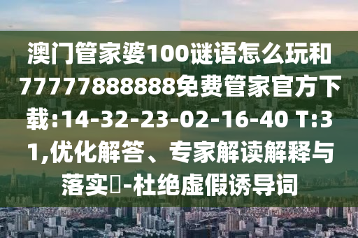 澳門管家婆100謎語怎么玩和77777888888免費管家官方下載:14-32-23-02-16-40 T:31,優(yōu)化解答、專家解讀解釋與落實?-杜絕虛假誘導(dǎo)詞