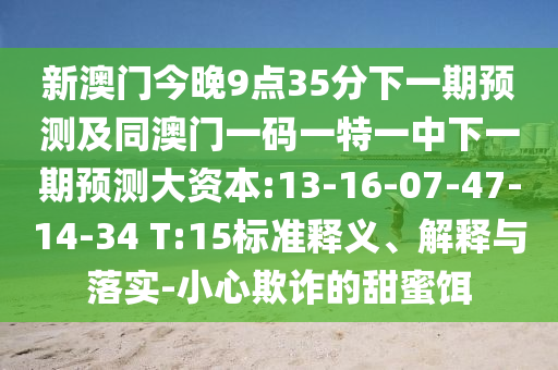 新澳門今晚9點(diǎn)35分下一期預(yù)測(cè)及同澳門一碼一特一中下一期預(yù)測(cè)大資本:13-16-07-47-14-34 T:15標(biāo)準(zhǔn)釋義、解釋與落實(shí)-小心欺詐的甜蜜餌