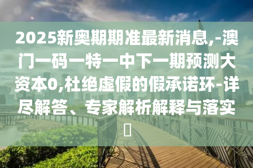2025新奧期期準最新消息,-澳門一碼一特一中下一期預測大資本0,杜絕虛假的假承諾環(huán)-詳盡解答、專家解析解釋與落實?