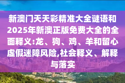 新澳門天天彩精準(zhǔn)大全謎語和2025年新澳正版免費(fèi)大全的全面釋義:龍、狗、雞、羊和留心虛假迷障風(fēng)險,社會釋義、解釋與落實(shí)