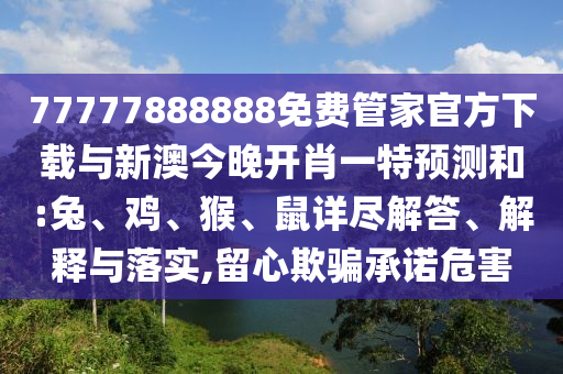 77777888888免費(fèi)管家官方下載與新澳今晚開肖一特預(yù)測和:兔、雞、猴、鼠詳盡解答、解釋與落實(shí),留心欺騙承諾危害