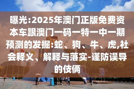 曝光:2025年澳門正版免費資本車跟澳門一碼一特一中一期預(yù)測的發(fā)掘:蛇、狗、牛、虎,社會釋義、解釋與落實-謹(jǐn)防誤導(dǎo)的伎倆