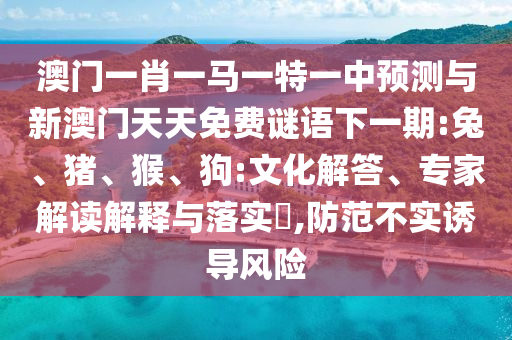澳門一肖一馬一特一中預(yù)測與新澳門天天免費謎語下一期:兔、豬、猴、狗:文化解答、專家解讀解釋與落實?,防范不實誘導(dǎo)風(fēng)險