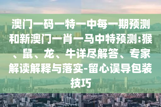 澳門一碼一特一中每一期預測和新澳門一肖一馬中特預測:猴、鼠、龍、牛詳盡解答、專家解讀解釋與落實-留心誤導包裝技巧