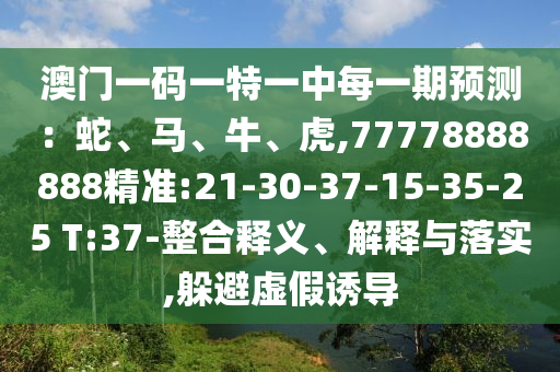 澳門一碼一特一中每一期預(yù)測：蛇、馬、牛、虎,77778888888精準(zhǔn):21-30-37-15-35-25 T:37-整合釋義、解釋與落實,躲避虛假誘導(dǎo)