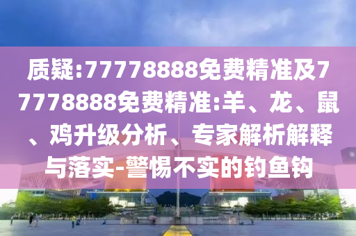 質(zhì)疑:77778888免費精準(zhǔn)及77778888免費精準(zhǔn):羊、龍、鼠、雞升級分析、專家解析解釋與落實-警惕不實的釣魚鉤