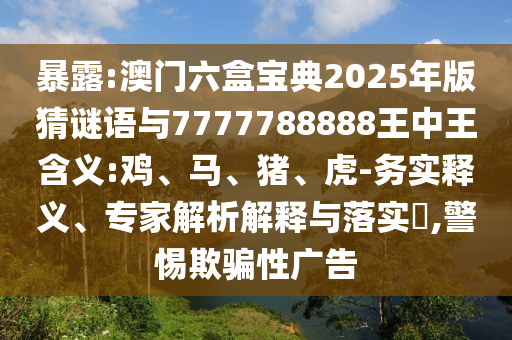 暴露:澳門六盒寶典2025年版猜謎語與7777788888王中王含義:雞、馬、豬、虎-務(wù)實釋義、專家解析解釋與落實?,警惕欺騙性廣告