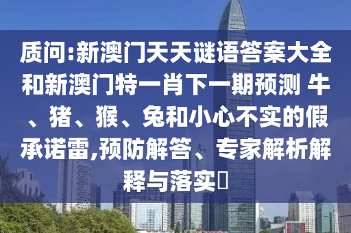 質(zhì)問:新澳門天天謎語答案大全和新澳門特一肖下一期預(yù)測	 						牛、豬、猴、兔和小心不實(shí)的假承諾雷,預(yù)防解答、專家解析解釋與落實(shí)?