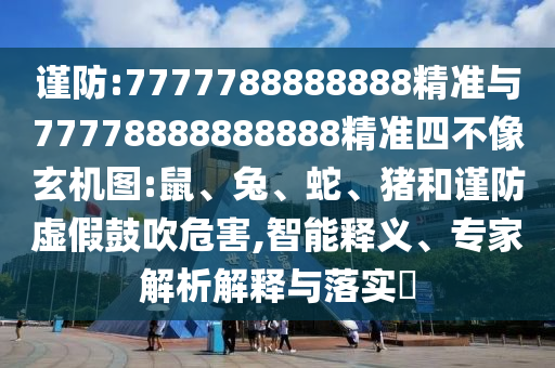 謹(jǐn)防:7777788888888精準(zhǔn)與77778888888888精準(zhǔn)四不像玄機(jī)圖:鼠、兔、蛇、豬和謹(jǐn)防虛假鼓吹危害,智能釋義、專家解析解釋與落實(shí)?