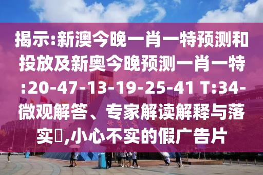 揭示:新澳今晚一肖一特預(yù)測(cè)和投放及新奧今晚預(yù)測(cè)一肖一特:20-47-13-19-25-41 T:34-微觀解答、專家解讀解釋與落實(shí)?,小心不實(shí)的假?gòu)V告片