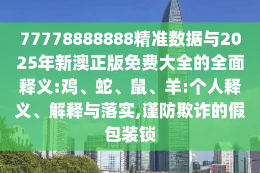 77778888888精準(zhǔn)數(shù)據(jù)與2025年新澳正版免費(fèi)大全的全面釋義:雞、蛇、鼠、羊:個(gè)人釋義、解釋與落實(shí),謹(jǐn)防欺詐的假包裝鎖