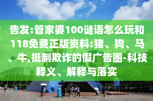 告發(fā):管家婆100謎語怎么玩和118免費(fèi)正版資料:豬、狗、馬、牛,抵制欺詐的假廣告圈-科技釋義、解釋與落實(shí)