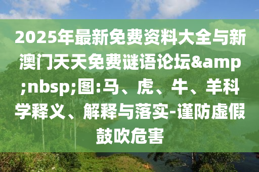 2025年最新免費(fèi)資料大全與新澳門天天免費(fèi)謎語(yǔ)論壇&nbsp;圖:馬、虎、牛、羊科學(xué)釋義、解釋與落實(shí)-謹(jǐn)防虛假鼓吹危害