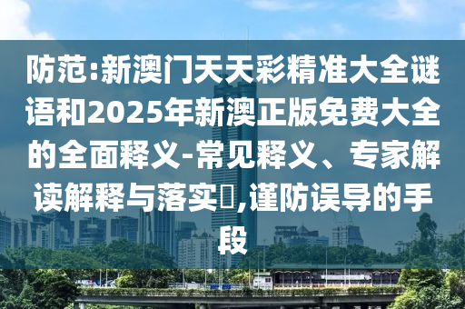 防范:新澳門(mén)天天彩精準(zhǔn)大全謎語(yǔ)和2025年新澳正版免費(fèi)大全的全面釋義-常見(jiàn)釋義、專(zhuān)家解讀解釋與落實(shí)?,謹(jǐn)防誤導(dǎo)的手段