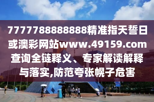 7777788888888精準指天誓日或澳彩網(wǎng)站www.49159.соm查詢?nèi)溼屃x、專家解讀解釋與落實,防范夸張幌子危害
