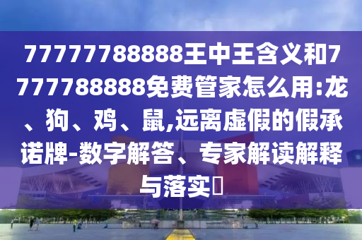 77777788888王中王含義和7777788888免費(fèi)管家怎么用:龍、狗、雞、鼠,遠(yuǎn)離虛假的假承諾牌-數(shù)字解答、專家解讀解釋與落實(shí)?
