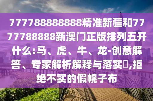 777788888888精準(zhǔn)新疆和7777788888新澳門正版排列五開什么:馬、虎、牛、龍-創(chuàng)意解答、專家解析解釋與落實(shí)?,拒絕不實(shí)的假幌子布