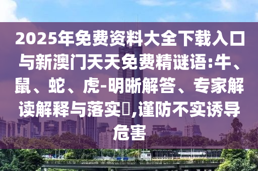 2025年免費(fèi)資料大全下載入口與新澳門天天免費(fèi)精謎語(yǔ):牛、鼠、蛇、虎-明晰解答、專家解讀解釋與落實(shí)?,謹(jǐn)防不實(shí)誘導(dǎo)危害