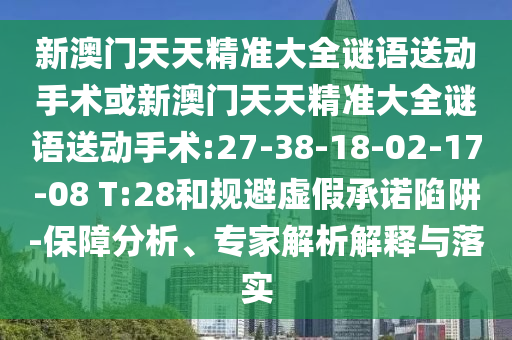 新澳門天天精準大全謎語送動手術或新澳門天天精準大全謎語送動手術:27-38-18-02-17-08 T:28