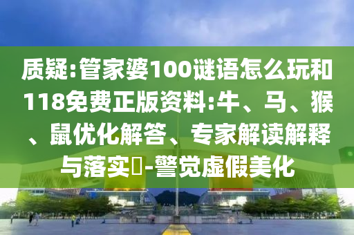 質(zhì)疑:管家婆100謎語怎么玩和118免費(fèi)正版資料:牛、馬、猴、鼠優(yōu)化解答、專家解讀解釋與落實(shí)?-警覺虛假美化