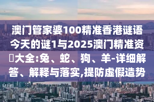 澳門管家婆100精準(zhǔn)香港謎語今天的謎1與2025澳門精準(zhǔn)資枓大全:兔、蛇、狗、羊-詳細解答、解釋與落實,提防虛假造勢