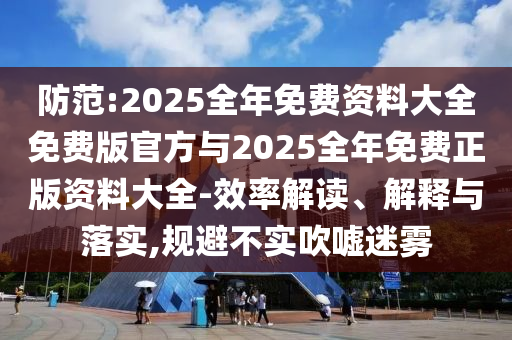 防范:2025全年免費(fèi)資料大全免費(fèi)版官方與2025全年免費(fèi)正版資料大全-效率解讀、解釋與落實(shí),規(guī)避不實(shí)吹噓迷霧