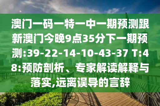 澳門(mén)一碼一特一中一期預(yù)測(cè)跟新澳門(mén)今晚9點(diǎn)35分下一期預(yù)測(cè):39-22-14-10-43-37 T:48:預(yù)防剖析、專家解讀解釋與落實(shí),遠(yuǎn)離誤導(dǎo)的言辭