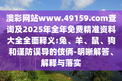 澳彩網(wǎng)站www.49159.соm查詢及2025年全年免費精準(zhǔn)資料大全全面釋義:兔、羊、鼠、狗和謹(jǐn)防誤導(dǎo)的伎倆-明晰解答、解釋與落實