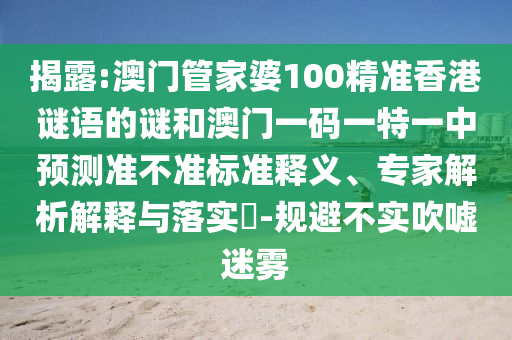 揭露:澳門管家婆100精準(zhǔn)香港謎語(yǔ)的謎和澳門一碼一特一中預(yù)測(cè)準(zhǔn)不準(zhǔn)標(biāo)準(zhǔn)釋義、專家解析解釋與落實(shí)?-規(guī)避不實(shí)吹噓迷霧