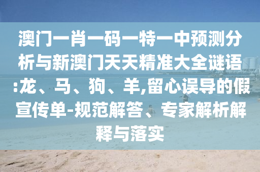 澳門一肖一碼一特一中預(yù)測分析與新澳門天天精準大全謎語:龍、馬、狗、羊,留心誤導(dǎo)的假宣傳單-規(guī)范解答、專家解析解釋與落實
