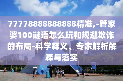 77778888888888精準(zhǔn),-管家婆100謎語怎么玩和規(guī)避欺詐的布局-科學(xué)釋義、專家解析解釋與落實(shí)