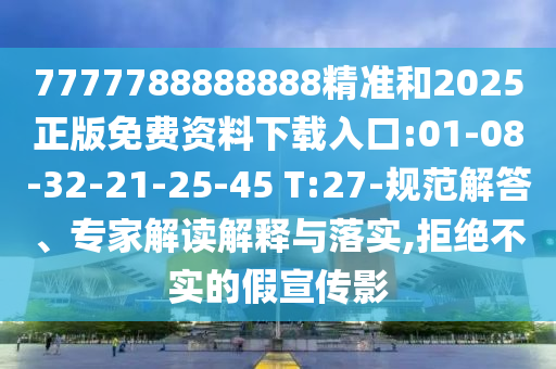 7777788888888精準(zhǔn)和2025正版免費(fèi)資料下載入口:01-08-32-21-25-45 T:27-規(guī)范解答、專家解讀解釋與落實(shí),拒絕不實(shí)的假宣傳影