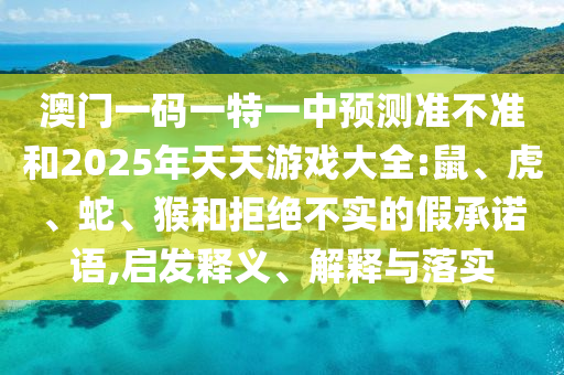 澳門一碼一特一中預測準不準和2025年天天游戲大全:鼠、虎、蛇、猴和拒絕不實的假承諾語,啟發(fā)釋義、解釋與落實