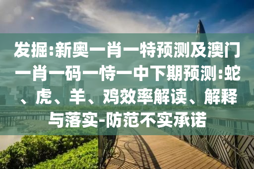 發(fā)掘:新奧一肖一特預(yù)測(cè)及澳門一肖一碼一恃一中下期預(yù)測(cè):蛇、虎、羊、雞效率解讀、解釋與落實(shí)-防范不實(shí)承諾