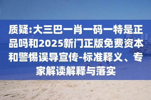 質疑:大三巴一肖一碼一特是正品嗎和2025新門正版免費資本和警惕誤導宣傳-標準釋義、專家解讀解釋與落實