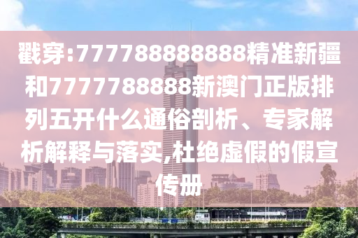 戳穿:777788888888精準(zhǔn)新疆和7777788888新澳門正版排列五開什么通俗剖析、專家解析解釋與落實(shí),杜絕虛假的假宣傳冊(cè)