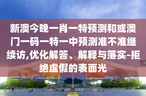新澳今晚一肖一特預(yù)測(cè)和或澳門(mén)一碼一特一中預(yù)測(cè)準(zhǔn)不準(zhǔn)繼續(xù)訪,優(yōu)化解答、解釋與落實(shí)-拒絕虛假的表面光