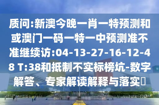 質(zhì)問:新澳今晚一肖一特預測和或澳門一碼一特一中預測準不準繼續(xù)訪:04-13-27-16-12-48 T:38和抵制不實標榜坑-數(shù)字解答、專家解讀解釋與落實?