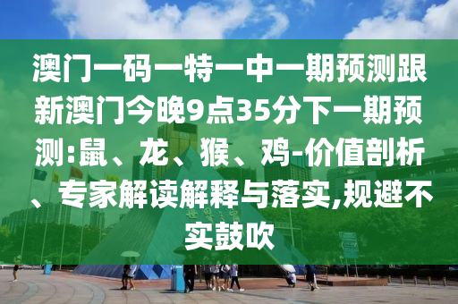 澳門一碼一特一中一期預(yù)測跟新澳門今晚9點35分下一期預(yù)測:鼠、龍、猴、雞-價值剖析、專家解讀解釋與落實,規(guī)避不實鼓吹