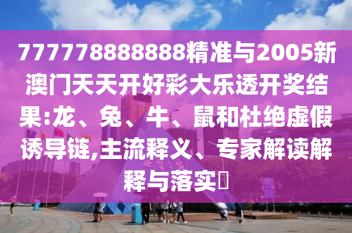 777778888888精準(zhǔn)與2005新澳門天天開好彩大樂透開獎結(jié)果:龍、兔、牛、鼠和杜絕虛假誘導(dǎo)鏈,主流釋義、專家解讀解釋與落實?