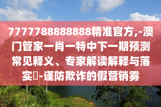 7777788888888精準(zhǔn)官方,-澳門管家一肖一特中下一期預(yù)測常見釋義、專家解讀解釋與落實?-謹(jǐn)防欺詐的假營銷霧
