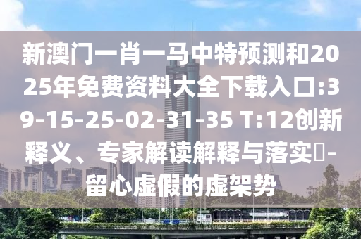 新澳門一肖一馬中特預(yù)測和2025年免費(fèi)資料大全下載入口:39-15-25-02-31-35 T:12創(chuàng)新釋義、專家解讀解釋與落實(shí)?-留心虛假的虛架勢