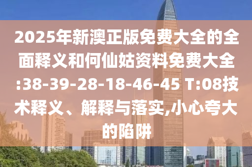 2025年新澳正版免費(fèi)大全的全面釋義和何仙姑資料免費(fèi)大全:38-39-28-18-46-45 T:08技術(shù)釋義、解釋與落實,小心夸大的陷阱