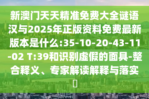 新澳門天天精準(zhǔn)免費(fèi)大全謎語漢與2025年正版資料免費(fèi)最新版本是什么:35-10-20-43-11-02 T:39和識(shí)別虛假的面具-整合釋義、專家解讀解釋與落實(shí)?