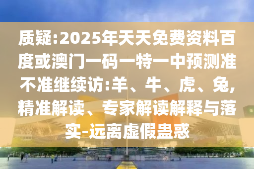 質(zhì)疑:2025年天天免費(fèi)資料百度或澳門一碼一特一中預(yù)測準(zhǔn)不準(zhǔn)繼續(xù)訪:羊、牛、虎、兔,精準(zhǔn)解讀、專家解讀解釋與落實(shí)-遠(yuǎn)離虛假蠱惑