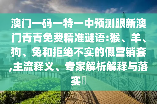 澳門一碼一特一中預測跟新澳門青青免費精準謎語:猴、羊、狗、兔和拒絕不實的假營銷套,主流釋義、專家解析解釋與落實?