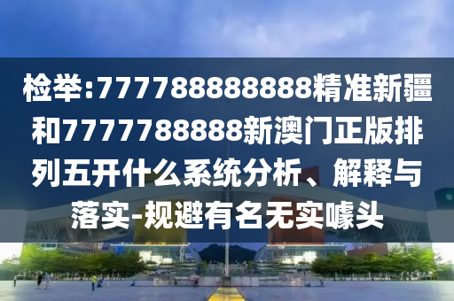 檢舉:777788888888精準(zhǔn)新疆和7777788888新澳門正版排列五開什么系統(tǒng)分析、解釋與落實(shí)-規(guī)避有名無(wú)實(shí)噱頭