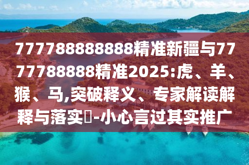 777788888888精準(zhǔn)新疆與7777788888精準(zhǔn)2025:虎、羊、猴、馬,突破釋義、專家解讀解釋與落實?-小心言過其實推廣